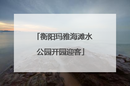 衡阳玛雅海滩水公园开园迎客