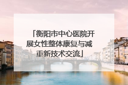 衡阳市中心医院开展女性整体康复与减重新技术交流