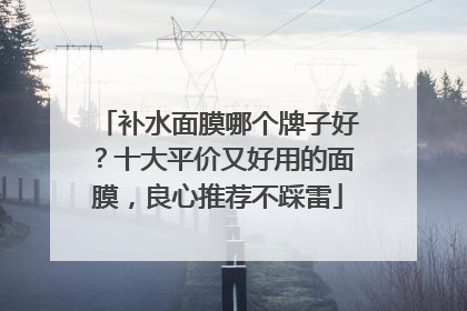 补水面膜哪个牌子好？十大平价又好用的面膜，良心推荐不踩雷