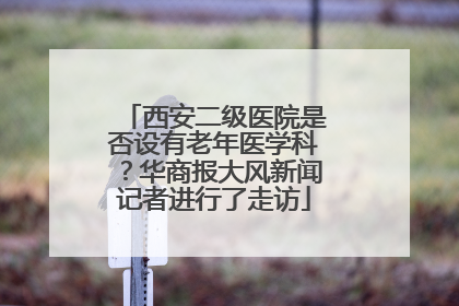 西安二级医院是否设有老年医学科？华商报大风新闻记者进行了走访