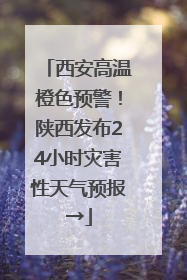 西安高温橙色预警！陕西发布24小时灾害性天气预报→
