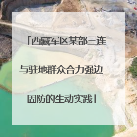 西藏军区某部三连与驻地群众合力强边固防的生动实践