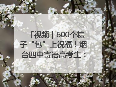 视频｜600个粽子“包”上祝福！烟台四中寄语高考生：一举高“粽”