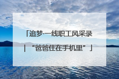 追梦·一线职工风采录｜“爸爸住在手机里”