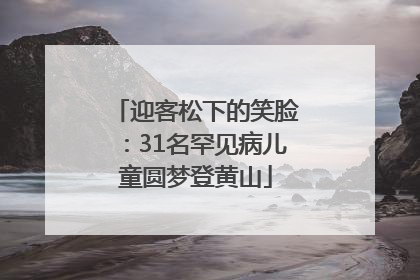 迎客松下的笑脸：31名罕见病儿童圆梦登黄山