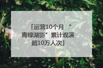 运营10个月 “青绿湖影”累计观演超10万人次