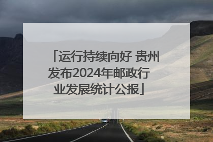 运行持续向好 贵州发布2024年邮政行业发展统计公报