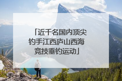 近千名国内顶尖钓手江西庐山西海竞技垂钓运动