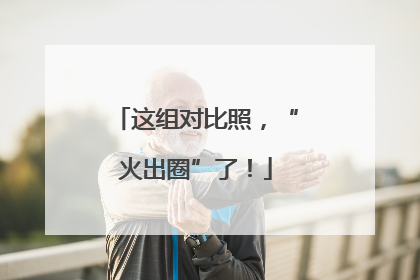 这组对比照，“火出圈”了！