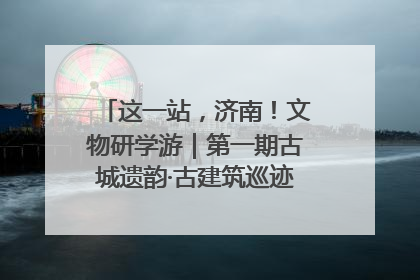 这一站，济南！文物研学游｜第一期古城遗韵·古建筑巡迹之旅圆满结束