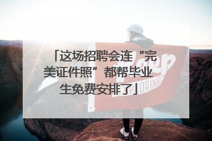这场招聘会连“完美证件照”都帮毕业生免费安排了