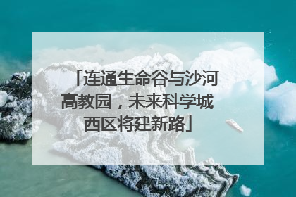 连通生命谷与沙河高教园，未来科学城西区将建新路
