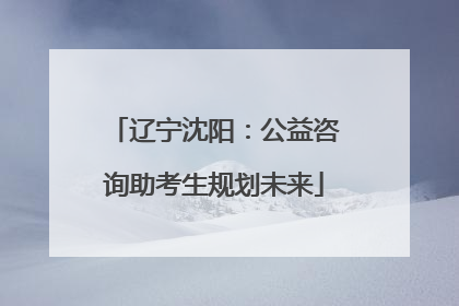 辽宁沈阳：公益咨询助考生规划未来
