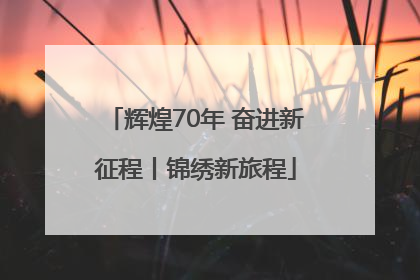 辉煌70年 奋进新征程丨锦绣新旅程