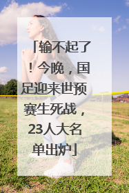 输不起了！今晚，国足迎来世预赛生死战，23人大名单出炉