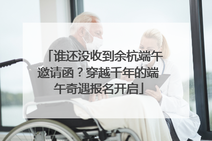 谁还没收到余杭端午邀请函？穿越千年的端午奇遇报名开启