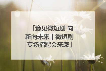 豫见微短剧 向新向未来｜微短剧专场招聘会来袭