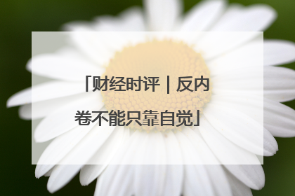 财经时评｜反内卷不能只靠自觉