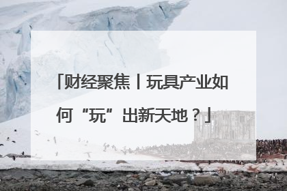 财经聚焦丨玩具产业如何“玩”出新天地？