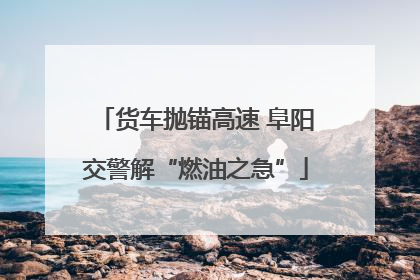 货车抛锚高速 阜阳交警解“燃油之急”