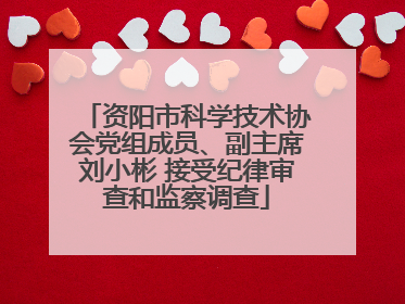 资阳市科学技术协会党组成员、副主席刘小彬 接受纪律审查和监察调查