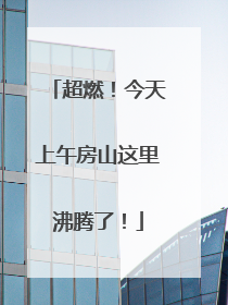 超燃！今天上午房山这里沸腾了！