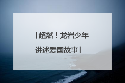 超燃！龙岩少年讲述爱国故事