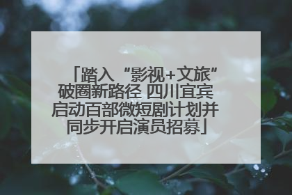 踏入“影视+文旅”破圈新路径 四川宜宾启动百部微短剧计划并同步开启演员招募