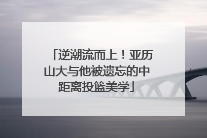 逆潮流而上！亚历山大与他被遗忘的中距离投篮美学