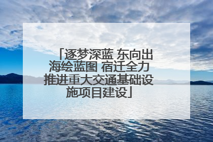 逐梦深蓝 东向出海绘蓝图 宿迁全力推进重大交通基础设施项目建设