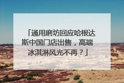 通用磨坊回应哈根达斯中国门店出售，高端冰淇淋风光不再？