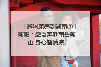避暑康养到湖南②丨衡阳：盛夏奔赴南岳衡山 身心皆清凉