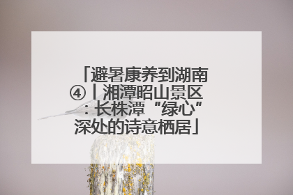 避暑康养到湖南④丨湘潭昭山景区：长株潭“绿心”深处的诗意栖居