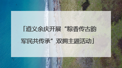 遵义余庆开展“粽香传古韵 军民共传承”双拥主题活动