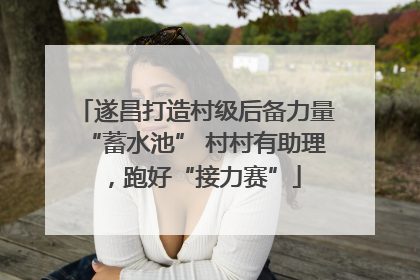 遂昌打造村级后备力量“蓄水池” 村村有助理，跑好“接力赛”