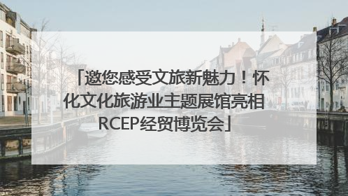 邀您感受文旅新魅力！怀化文化旅游业主题展馆亮相RCEP经贸博览会