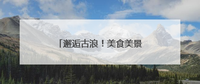 邂逅古浪！美食美景非遗共绘文旅盛宴