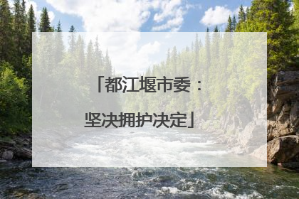 都江堰市委：坚决拥护决定