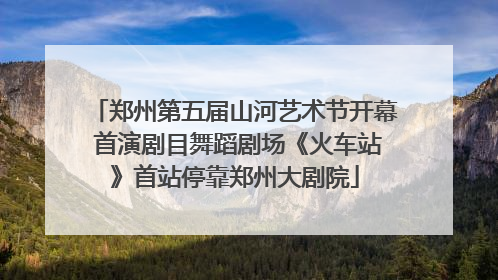郑州第五届山河艺术节开幕 首演剧目舞蹈剧场《火车站》首站停靠郑州大剧院