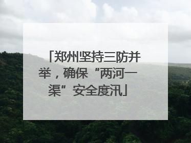 郑州坚持三防并举，确保“两河一渠”安全度汛
