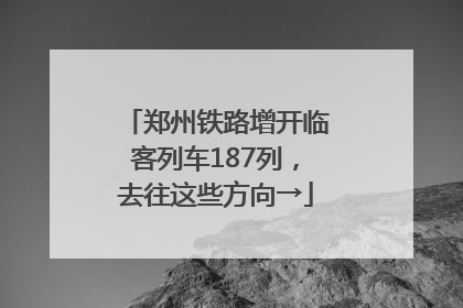 郑州铁路增开临客列车187列，去往这些方向→
