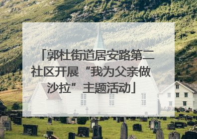 郭杜街道居安路第二社区开展“我为父亲做沙拉”主题活动