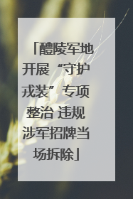 醴陵军地开展“守护戎装”专项整治 违规涉军招牌当场拆除