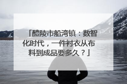 醴陵市船湾镇：数智化时代，一件衬衣从布料到成品要多久？