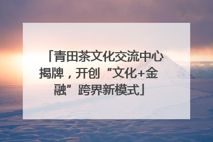 青田茶文化交流中心揭牌，开创“文化+金融”跨界新模式