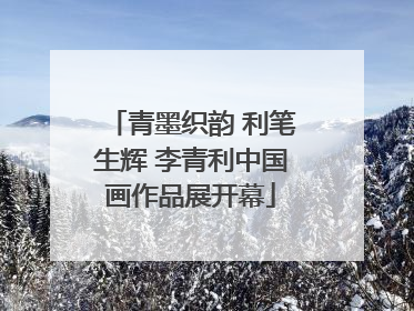 青墨织韵 利笔生辉 李青利中国画作品展开幕