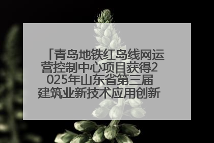 青岛地铁红岛线网运营控制中心项目获得2025年山东省第三届建筑业新技术应用创新竞赛一等奖