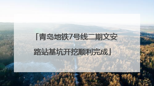 青岛地铁7号线二期文安路站基坑开挖顺利完成