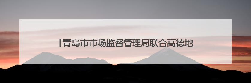 青岛市市场监督管理局联合高德地图上线“青岛放心消费公益地图”