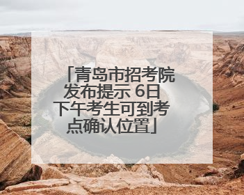 青岛市招考院发布提示 6日下午考生可到考点确认位置